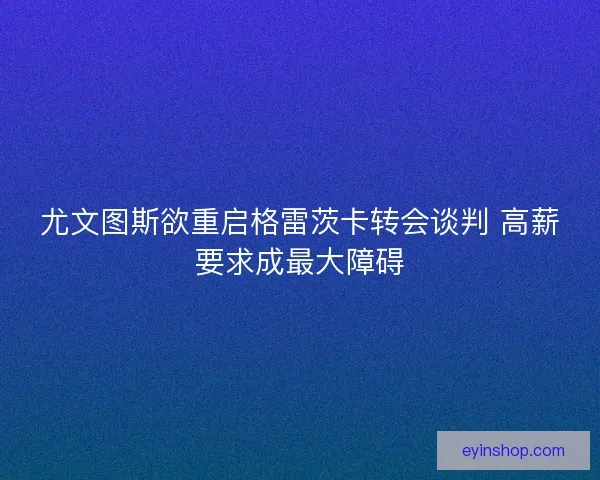尤文图斯欲重启格雷茨卡转会谈判 高薪要求成最大障碍 尤文图斯欲重启格雷茨卡转会谈判 高薪要求成最大障碍