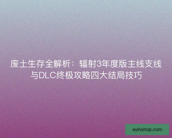 废土生存全解析：辐射3年度版主线支线与DLC终极攻略四大结局技巧