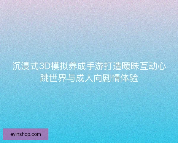 沉浸式3D模拟养成手游打造暧昧互动心跳世界与成人向剧情体验